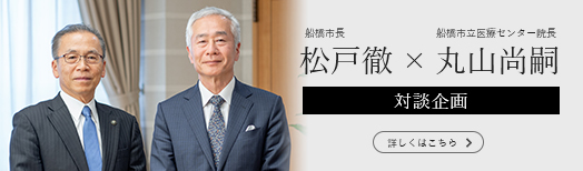 特別対談　船橋市長 松戸 徹 × 船橋市民医療センター院長 丸山 尚嗣